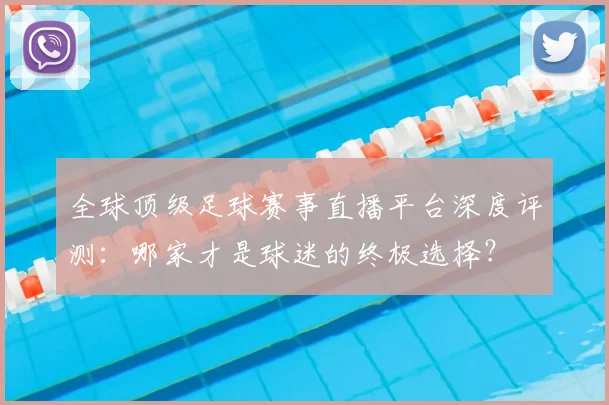 全球顶级足球赛事直播平台深度评测:哪家才是球迷的终极选择?