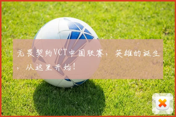 无畏契约VCT中国联赛,英雄的诞生,从这里开始!