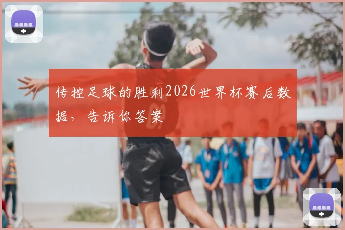传控足球的胜利2026世界杯赛后数据，告诉你答案
