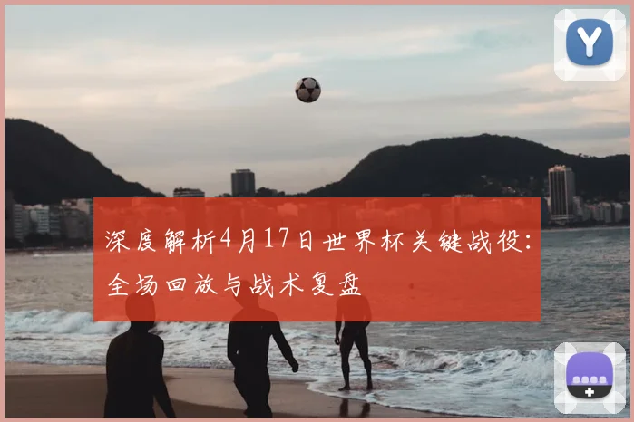 深度解析4月17日世界杯关键战役:全场回放与战术复盘