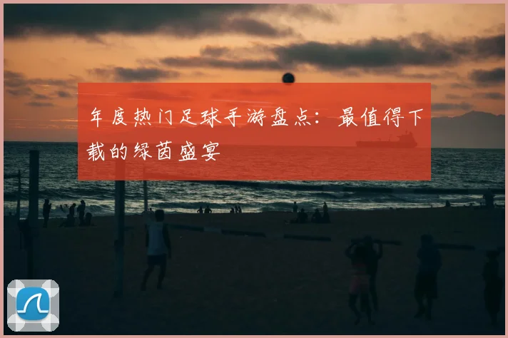 年度热门足球手游盘点：最值得下载的绿茵盛宴