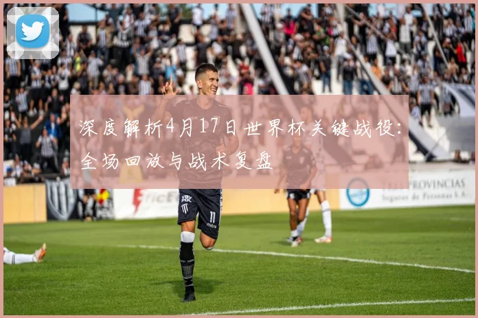 深度解析4月17日世界杯关键战役:全场回放与战术复盘