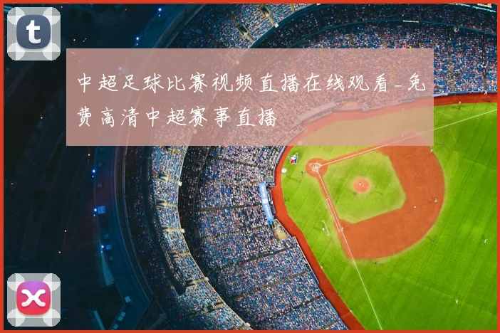 中超足球比赛视频直播在线观看_免费高清中超赛事直播