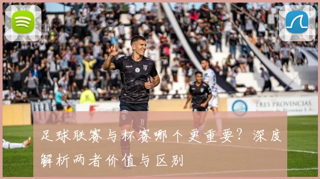 足球联赛与杯赛哪个更重要?深度解析两者价值与区别