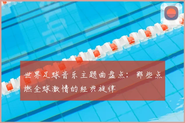 世界足球音乐主题曲盘点:那些点燃全球激情的经典旋律