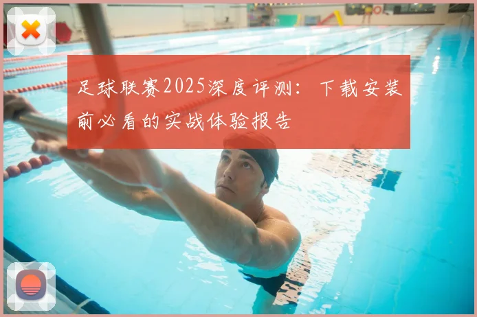 足球联赛2025深度评测:下载安装前必看的实战体验报告