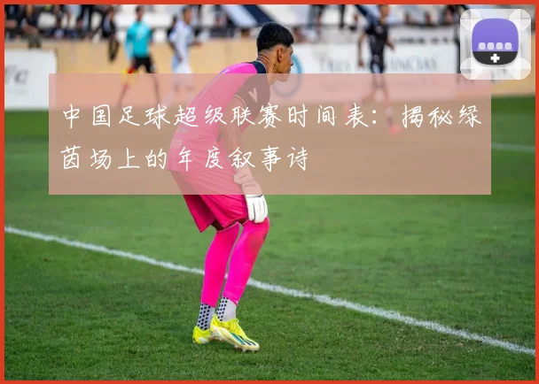 中国足球超级联赛时间表：揭秘绿茵场上的年度叙事诗